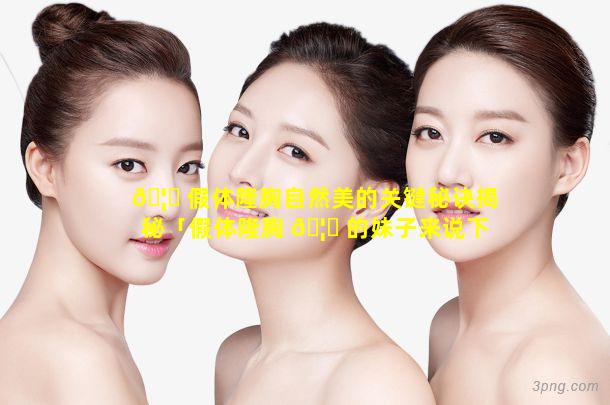 🦆 假体隆胸自然美的关键秘诀揭秘「假体隆胸 🦟 的妹子来说下经验」